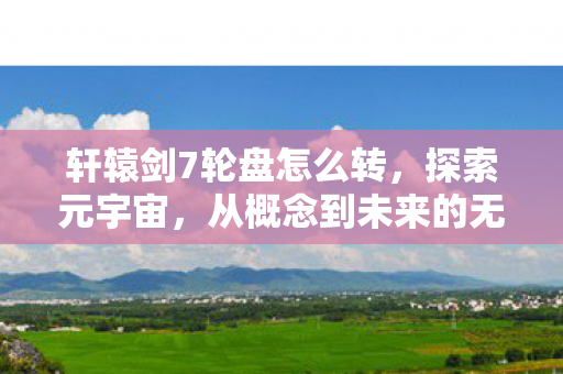 轩辕剑7轮盘怎么转，探索元宇宙，从概念到未来的无限可能