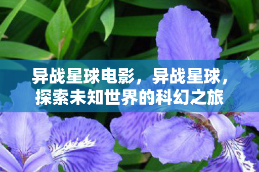 异战星球电影,异战星球,探索未知世界的科幻之旅 异战星球电影,异战星球,探索未知世界的科幻之旅