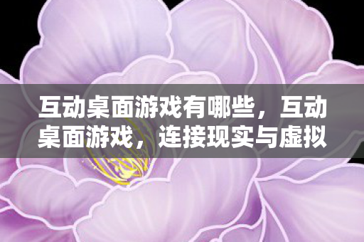 互动桌面游戏有哪些,互动桌面游戏,连接现实与虚拟的桥梁 互动桌面游戏有哪些,互动桌面游戏,连接现实与虚拟的桥梁