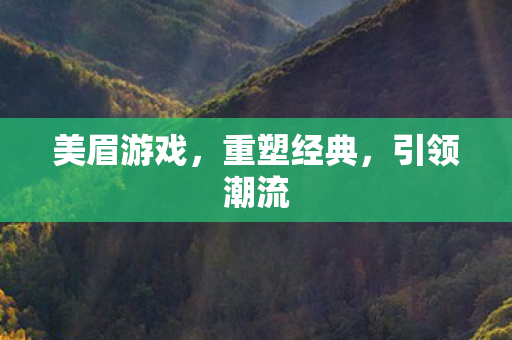 美眉游戏,重塑经典,引领潮流 美眉游戏,重塑经典,引领潮流