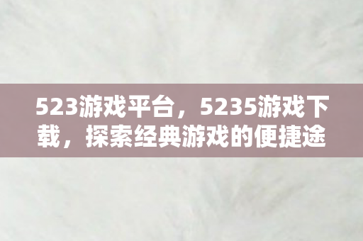 523游戏平台,5235游戏下载,探索经典游戏的便捷途径 523游戏平台,5235游戏下载,探索经典游戏的便捷途径