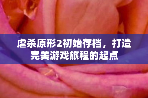 虐杀原形2初始存档，打造完美游戏旅程的起点