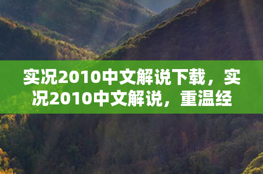 实况2010中文解说下载，实况2010中文解说，重温经典，感受足球的魅力