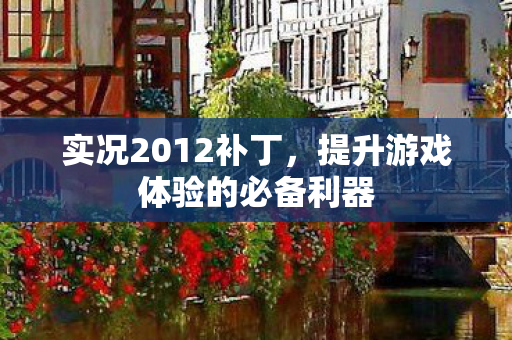 实况2012补丁，提升游戏体验的必备利器