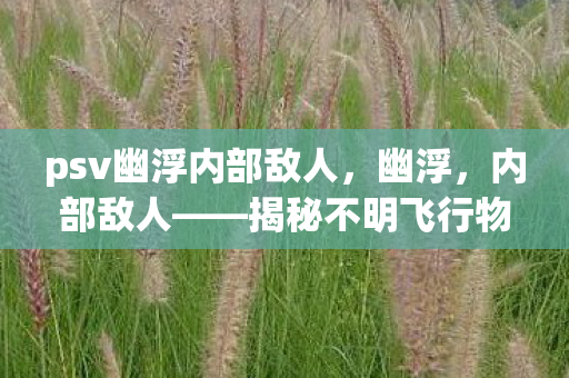 psv幽浮内部敌人，幽浮，内部敌人——揭秘不明飞行物背后的真相