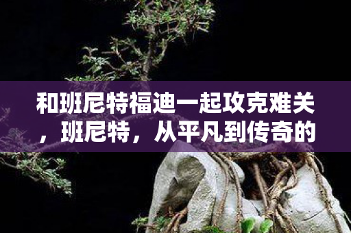 和班尼特福迪一起攻克难关，班尼特，从平凡到传奇的旅程