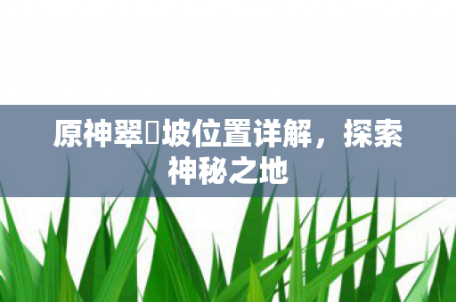 原神翠玦坡位置详解，探索神秘之地