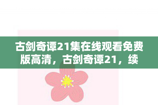 古剑奇谭21集在线观看免费版高清，古剑奇谭21，续写传奇，再续前缘
