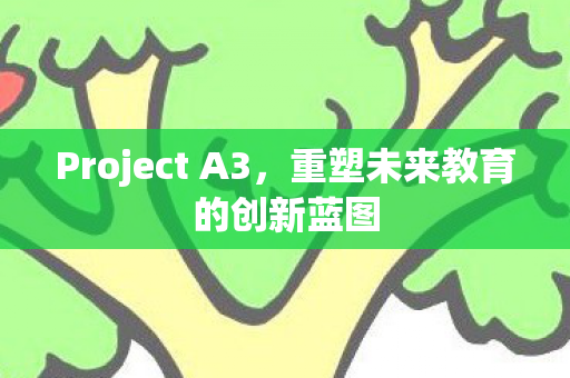 Project A3，重塑未来教育的创新蓝图