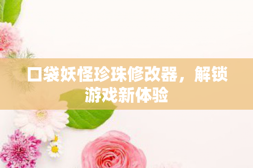 口袋妖怪珍珠修改器,解锁游戏新体验 口袋妖怪珍珠修改器,解锁游戏新体验