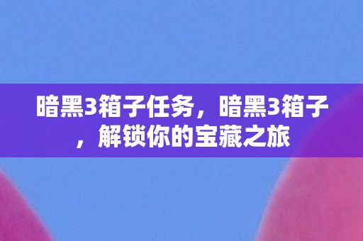 暗黑3箱子任务，暗黑3箱子，解锁你的宝藏之旅