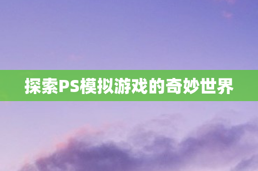 探索PS模拟游戏的奇妙世界 探索PS模拟游戏的奇妙世界