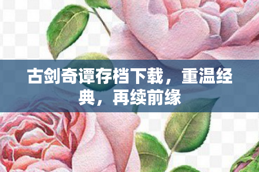 古剑奇谭存档下载，重温经典，再续前缘