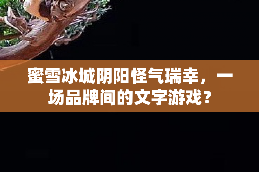 蜜雪冰城阴阳怪气瑞幸，一场品牌间的文字游戏？