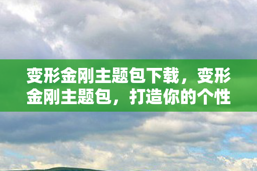 变形金刚主题包下载，变形金刚主题包，打造你的个性化手机体验
