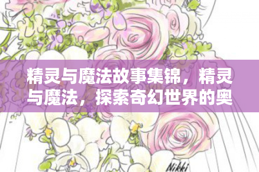精灵与魔法故事集锦,精灵与魔法,探索奇幻世界的奥秘 精灵与魔法故事集锦,精灵与魔法,探索奇幻世界的奥秘