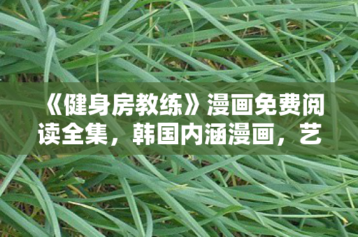 《健身房教练》漫画免费阅读全集,韩国内涵漫画,艺术与文化的独特表达 《健身房教练》漫画免费阅读全集,韩国内涵漫画,艺术与文化的独特表达