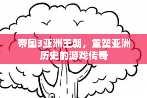帝国3亚洲王朝,重塑亚洲历史的游戏传奇 帝国3亚洲王朝,重塑亚洲历史的游戏传奇