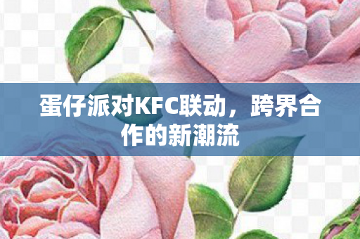 蛋仔派对KFC联动，跨界合作的新潮流