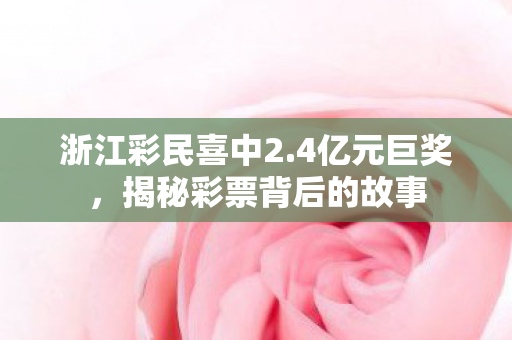 浙江彩民喜中2.4亿元巨奖，揭秘彩票背后的故事