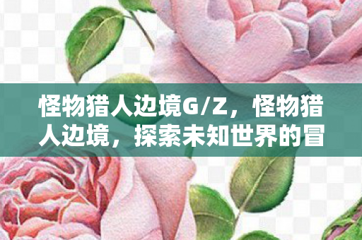 怪物猎人边境G/Z，怪物猎人边境，探索未知世界的冒险之旅