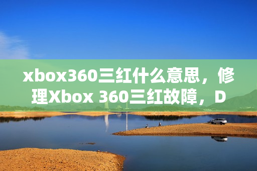 xbox360三红什么意思，修理Xbox 360三红故障，DIY解决方案