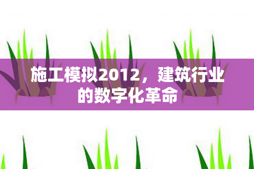 施工模拟2012，建筑行业的数字化革命