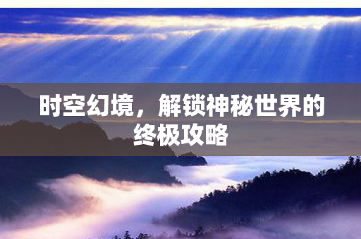 时空幻境，解锁神秘世界的终极攻略