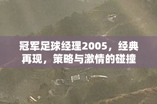 冠军足球经理2005，经典再现，策略与激情的碰撞