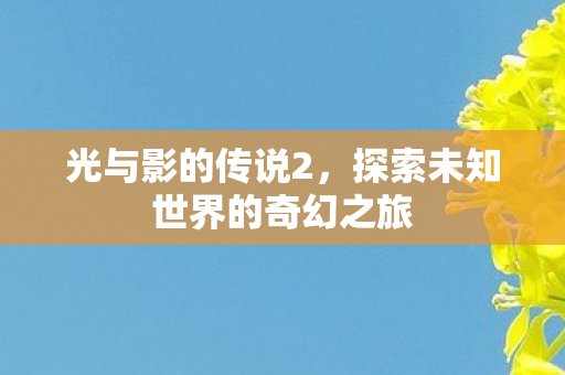 光与影的传说2，探索未知世界的奇幻之旅