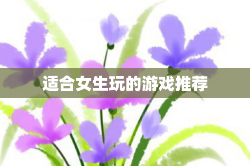 适合女生玩的游戏推荐
