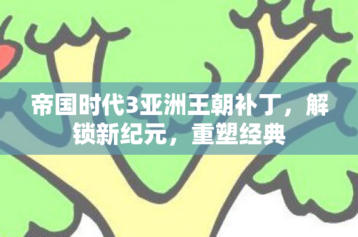 帝国时代3亚洲王朝补丁，解锁新纪元，重塑经典