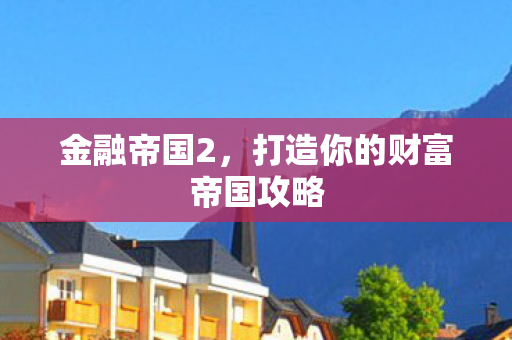 金融帝国2，打造你的财富帝国攻略