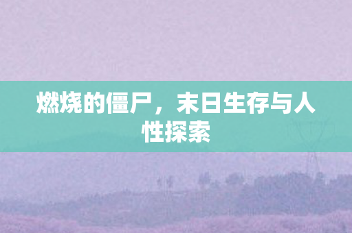 燃烧的僵尸，末日生存与人性探索