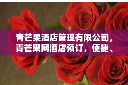 青芒果酒店管理有限公司，青芒果网酒店预订，便捷、安全、实惠的住宿新选择