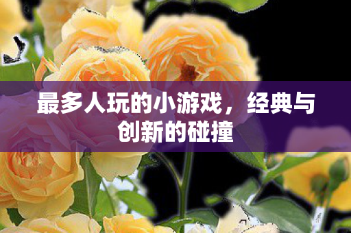 最多人玩的小游戏，经典与创新的碰撞