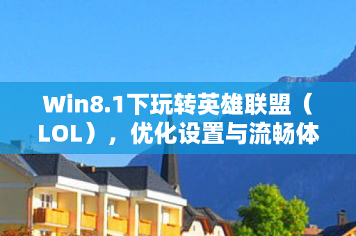 Win8.1下玩转英雄联盟（LOL），优化设置与流畅体验指南