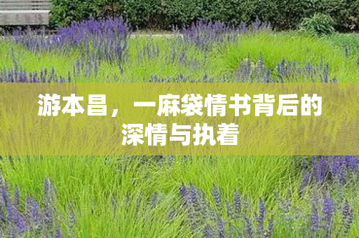 游本昌，一麻袋情书背后的深情与执着