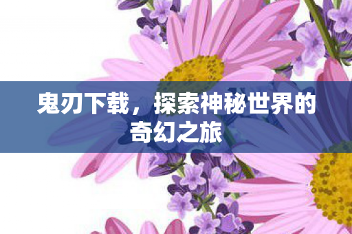 鬼刃下载，探索神秘世界的奇幻之旅