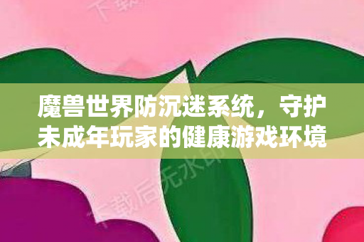 魔兽世界防沉迷系统，守护未成年玩家的健康游戏环境