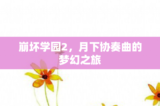 崩坏学园2，月下协奏曲的梦幻之旅