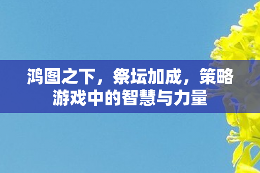 鸿图之下，祭坛加成，策略游戏中的智慧与力量