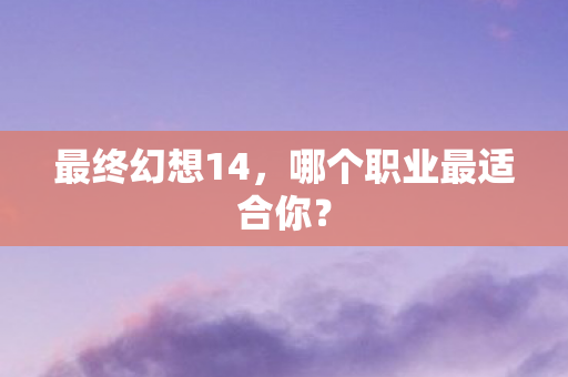 最终幻想14，哪个职业最适合你？