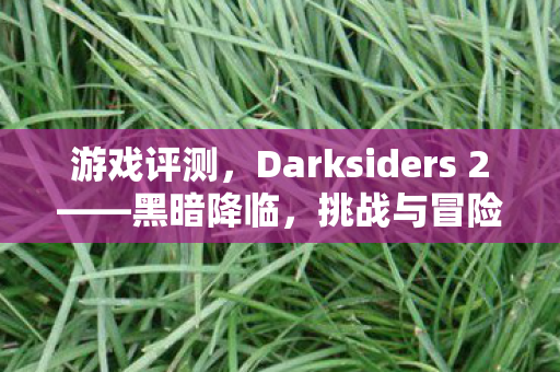 游戏评测，Darksiders 2——黑暗降临，挑战与冒险的交织