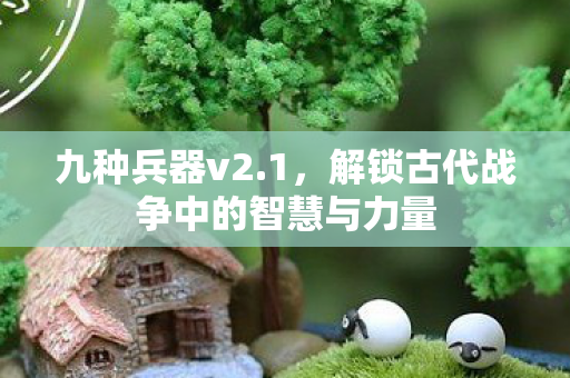 九种兵器v2.1，解锁古代战争中的智慧与力量