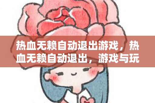 热血无赖自动退出游戏，热血无赖自动退出，游戏与玩家的双重挑战