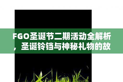 FGO圣诞节二期活动全解析，圣诞铃铛与神秘礼物的故事