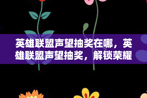 英雄联盟声望抽奖在哪,英雄联盟声望抽奖,解锁荣耀,赢取惊喜 英雄联盟声望抽奖在哪,英雄联盟声望抽奖,解锁荣耀,赢取惊喜