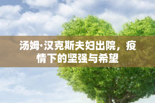 汤姆·汉克斯夫妇出院，疫情下的坚强与希望