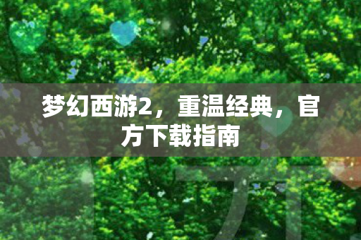 梦幻西游2，重温经典，官方下载指南